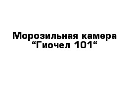 Морозильная камера “Гиочел 101“